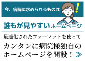 今、病院に求められるものは誰もが見やすいホームページ　最適化されたフォーマットを使ってカンタンに病院様独自のホームページを開設！